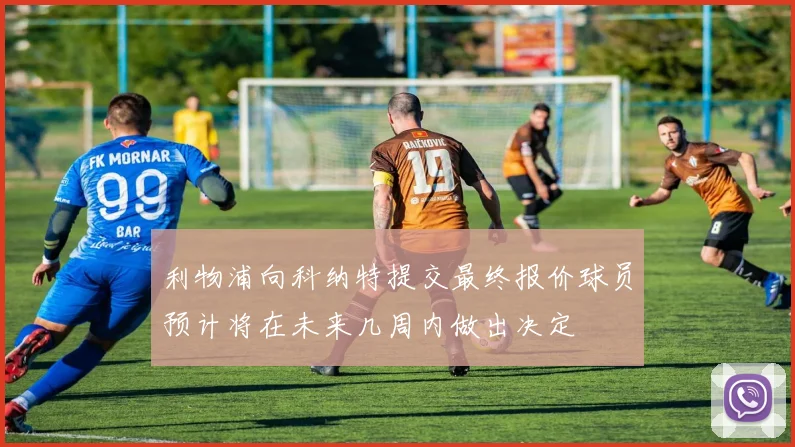 利物浦向科纳特提交最终报价球员预计将在未来几周内做出决定