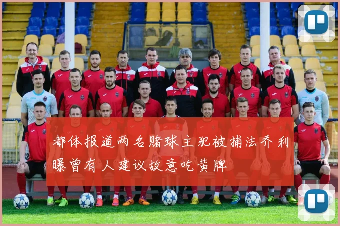 都体报道两名赌球主犯被捕法乔利曝曾有人建议故意吃黄牌