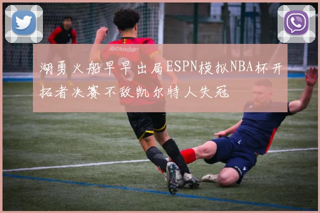 湖勇火船早早出局ESPN模拟NBA杯开拓者决赛不敌凯尔特人失冠