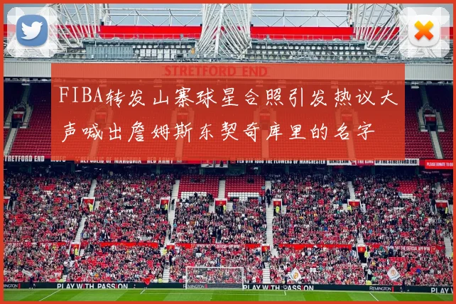 FIBA转发山寨球星合照引发热议大声喊出詹姆斯东契奇库里的名字