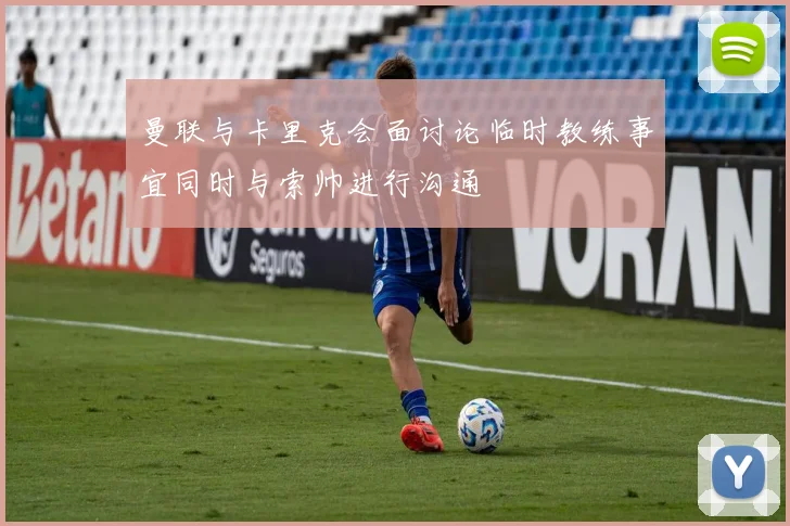 曼联与卡里克会面讨论临时教练事宜同时与索帅进行沟通