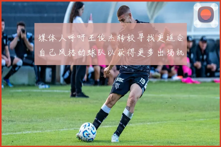 媒体人呼吁王俊杰转校寻找更适合自己风格的球队以获得更多出场机会