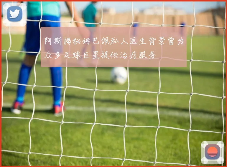 阿斯揭秘姆巴佩私人医生背景曾为众多足球巨星提供治疗服务