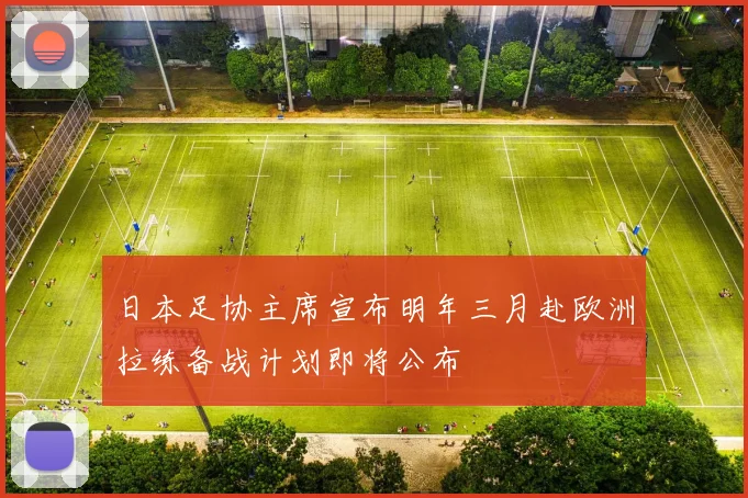 日本足协主席宣布明年三月赴欧洲拉练备战计划即将公布