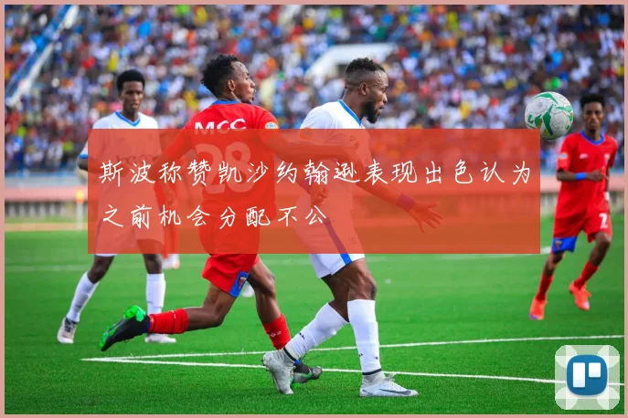 斯波称赞凯沙约翰逊表现出色认为之前机会分配不公