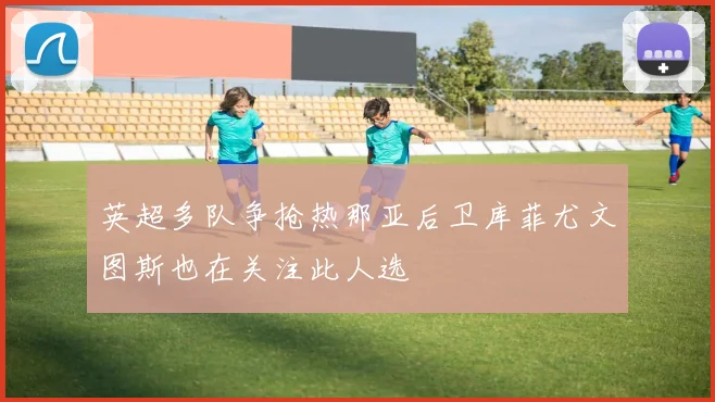 英超多队争抢热那亚后卫库菲尤文图斯也在关注此人选