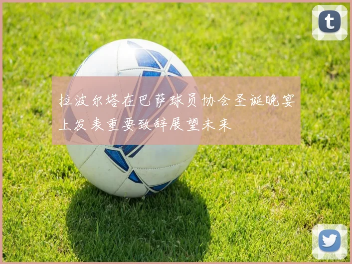 拉波尔塔在巴萨球员协会圣诞晚宴上发表重要致辞展望未来
