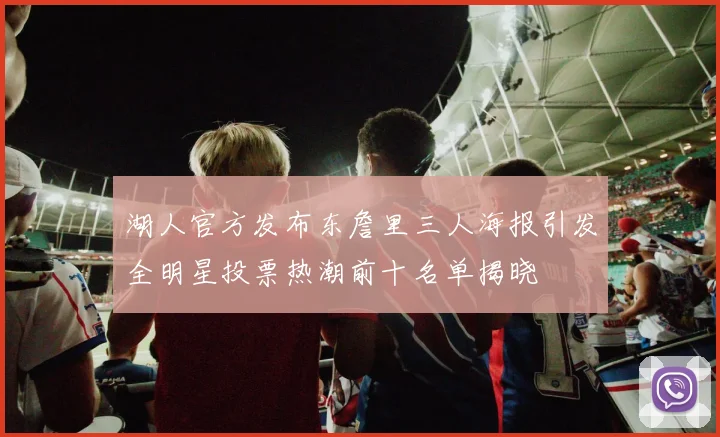 湖人官方发布东詹里三人海报引发全明星投票热潮前十名单揭晓