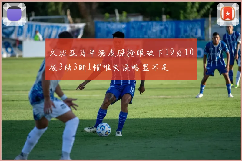 文班亚马半场表现抢眼砍下19分10板3助3断1帽唯失误略显不足