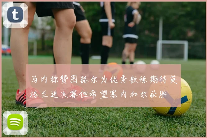 马内称赞图赫尔为优秀教练期待英格兰进决赛但希望塞内加尔获胜