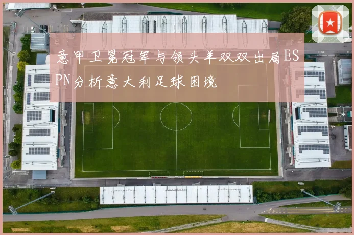 意甲卫冕冠军与领头羊双双出局ESPN分析意大利足球困境