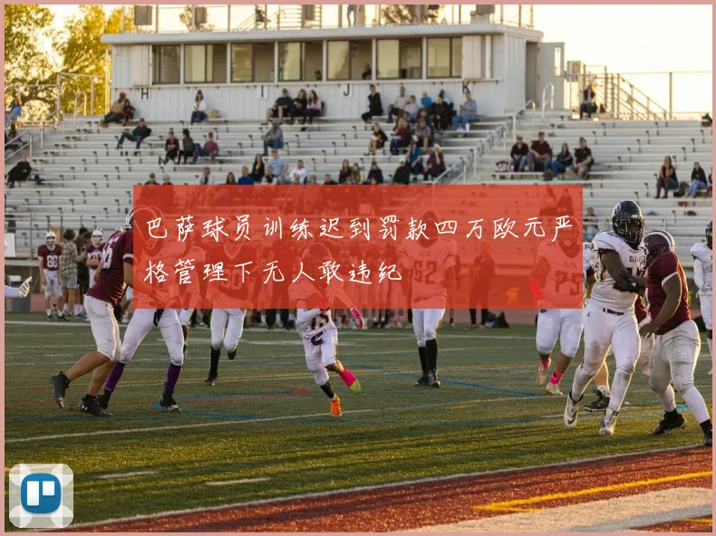 巴萨球员训练迟到罚款四万欧元严格管理下无人敢违纪