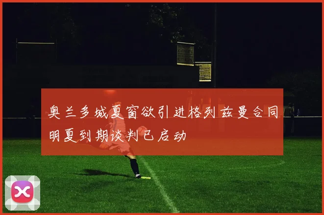 奥兰多城夏窗欲引进格列兹曼合同明夏到期谈判已启动