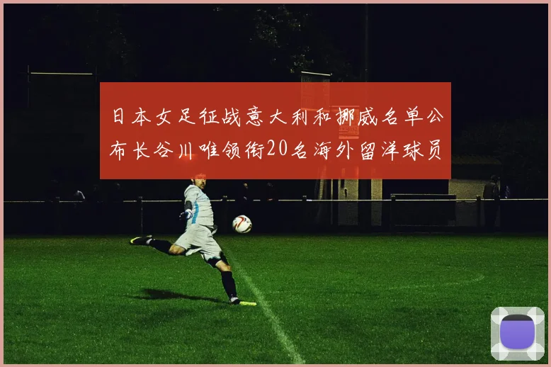日本女足征战意大利和挪威名单公布长谷川唯领衔20名海外留洋球员