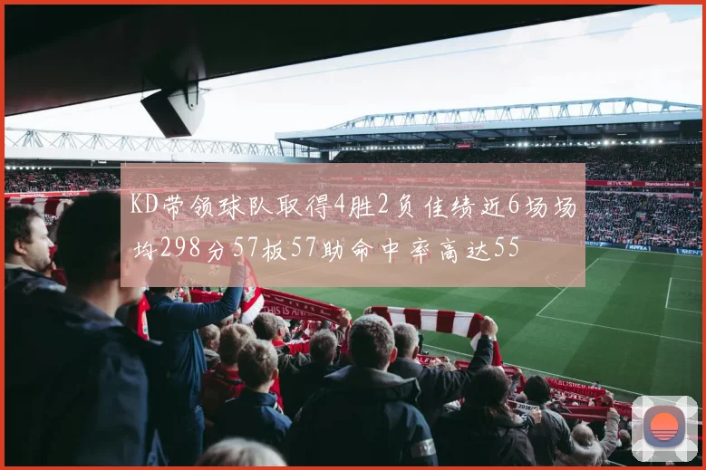KD带领球队取得4胜2负佳绩近6场场均298分57板57助命中率高达55