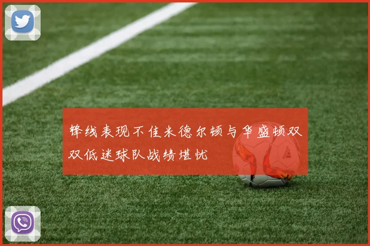 锋线表现不佳米德尔顿与华盛顿双双低迷球队战绩堪忧
