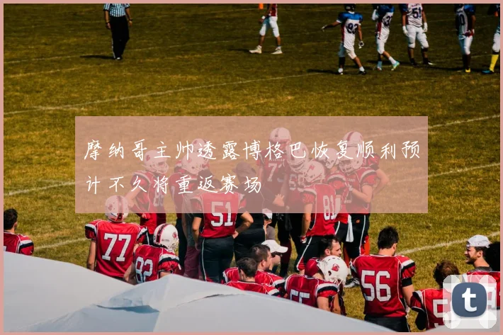 摩纳哥主帅透露博格巴恢复顺利预计不久将重返赛场