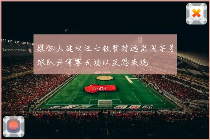 媒体人建议汪士钦暂时远离国字号球队并停赛五场以反思表现