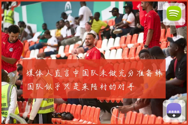 媒体人直言中国队未做充分准备韩国队似乎只是来陪衬的对手