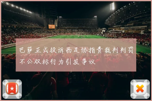 巴萨正式投诉西足协指责裁判判罚不公双标行为引发争议