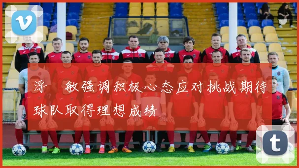 浮嶋敏强调积极心态应对挑战期待球队取得理想成绩