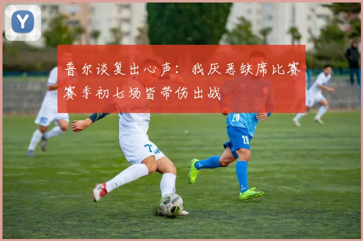普尔谈复出心声：我厌恶缺席比赛赛季初七场皆带伤出战