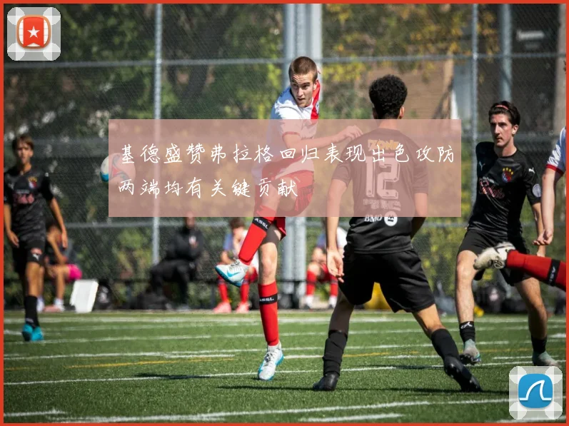 基德盛赞弗拉格回归表现出色攻防两端均有关键贡献
