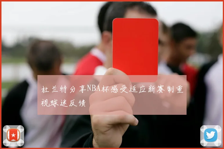 杜兰特分享NBA杯感受适应新赛制重视球迷反馈