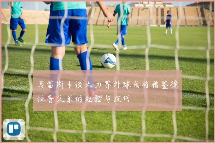 马雷斯卡谈大力界外球或将借鉴德拉普父亲的经验与技巧