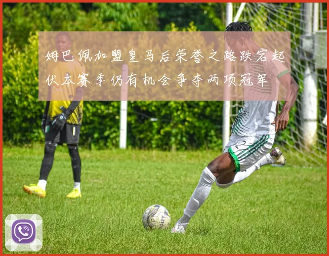 姆巴佩加盟皇马后荣誉之路跌宕起伏本赛季仍有机会争夺两项冠军