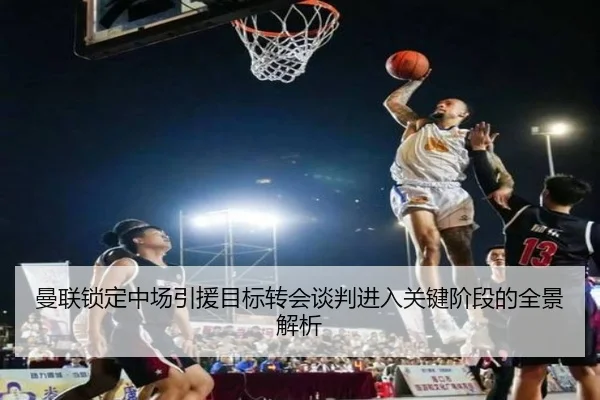 曼联锁定中场引援目标转会谈判进入关键阶段的全景解析（ManBetX）